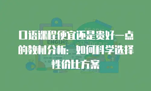 口语课程便宜还是贵好一点的教材分析：如何科学选择性价比方案