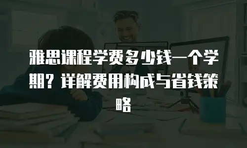 雅思课程学费多少钱一个学期？详解费用构成与省钱策略