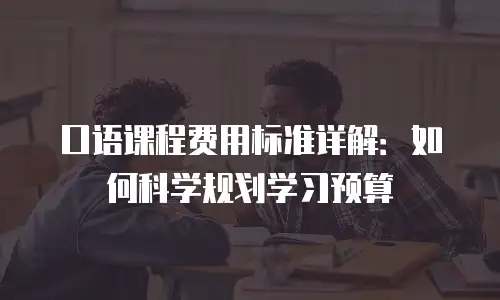 口语课程费用标准详解：如何科学规划学习预算