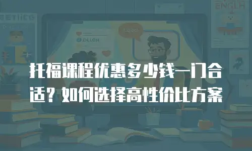 托福课程优惠多少钱一门合适？如何选择高性价比方案