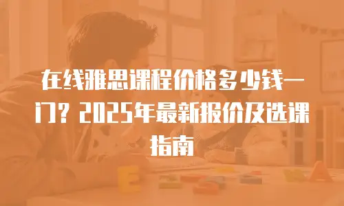 在线雅思课程价格多少钱一门？2025年最新报价及选课指南