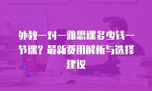 外教一对一雅思课多少钱一节课？最新费用解析与选择建议
