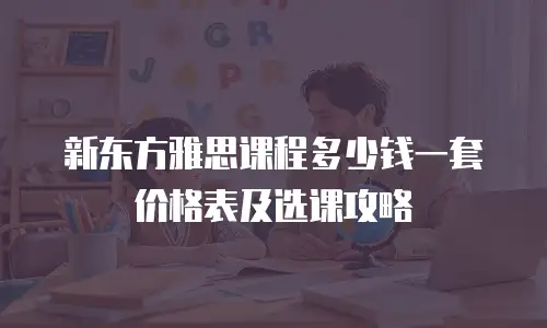 新东方雅思课程多少钱一套价格表及选课攻略