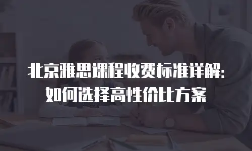 北京雅思课程收费标准详解：如何选择高性价比方案