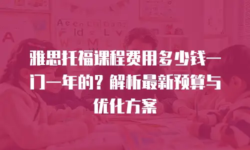 雅思托福课程费用多少钱一门一年的？解析最新预算与优化方案