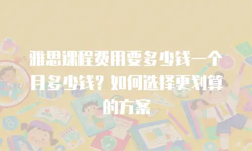 雅思课程费用要多少钱一个月多少钱？如何选择更划算的方案