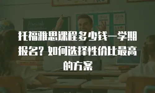 托福雅思课程多少钱一学期报名？如何选择性价比最高的方案