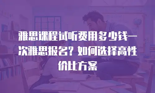 雅思课程试听费用多少钱一次雅思报名？如何选择高性价比方案