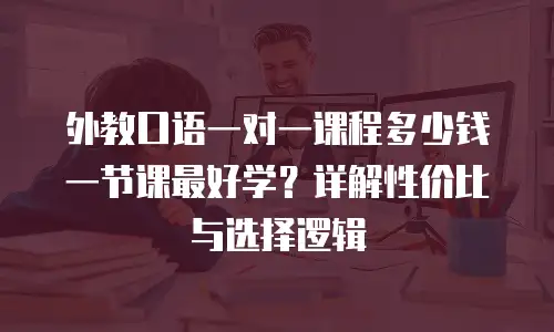 外教口语一对一课程多少钱一节课最好学？详解性价比与选择逻辑