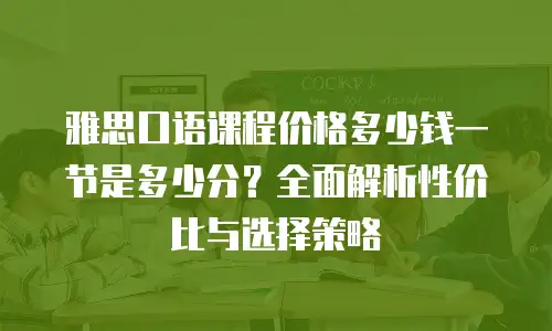 雅思口语课程价格多少钱一节是多少分？全面解析性价比与选择策略