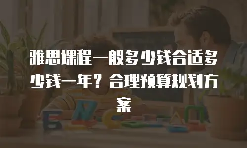 雅思课程一般多少钱合适多少钱一年？合理预算规划方案