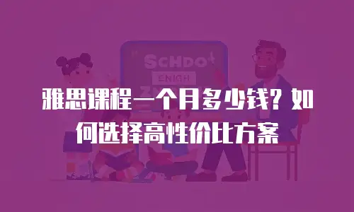 雅思课程一个月多少钱？如何选择高性价比方案
