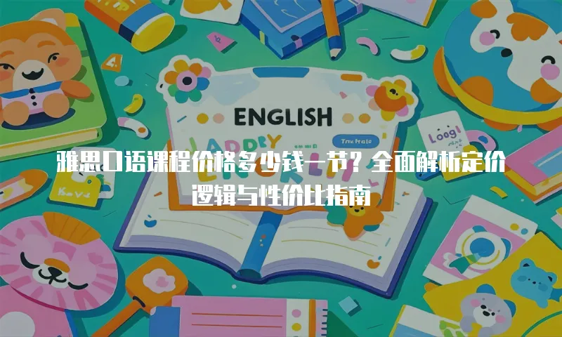 雅思口语课程价格多少钱一节？全面解析定价逻辑与性价比指南 