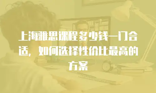 上海雅思课程多少钱一门合适，如何选择性价比最高的方案