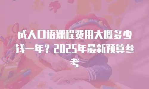 成人口语课程费用大概多少钱一年？2025年最新预算参考