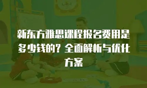 新东方雅思课程报名费用是多少钱的？全面解析与优化方案