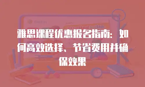 雅思课程优惠报名指南：如何高效选择、节省费用并确保效果