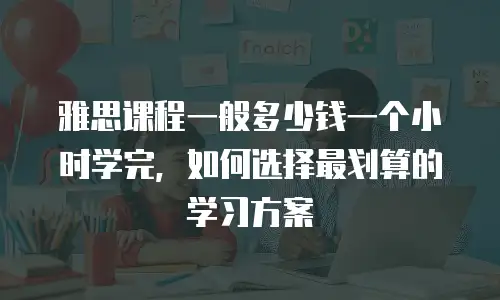 雅思课程一般多少钱一个小时学完，如何选择最划算的学习方案