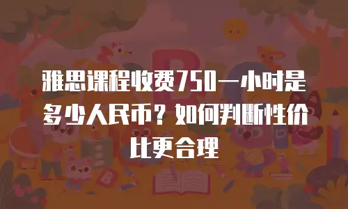 雅思课程收费750一小时是多少人民币？如何判断性价比更合理