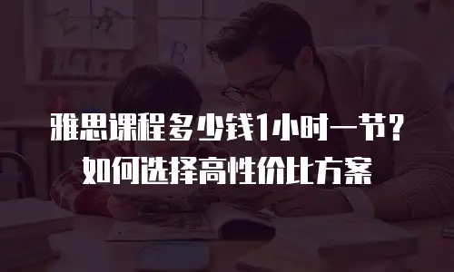 雅思课程多少钱1小时一节？如何选择高性价比方案