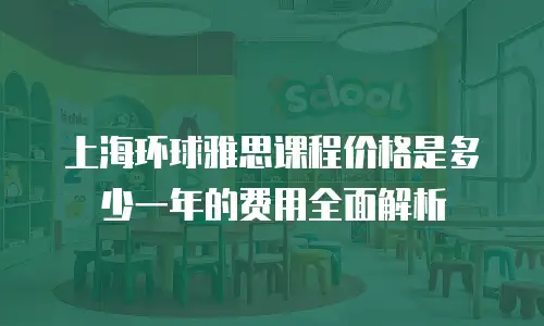 上海环球雅思课程价格是多少一年的费用全面解析