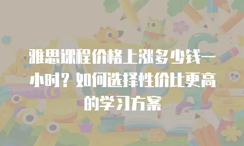 雅思课程价格上涨多少钱一小时？如何选择性价比更高的学习方案