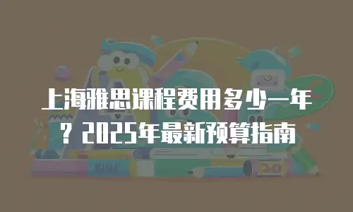 上海雅思课程费用多少一年？2025年最新预算指南