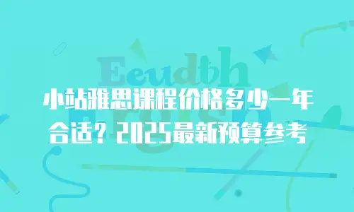 小站雅思课程价格多少一年合适？2025最新预算参考