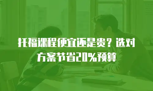 托福课程便宜还是贵？选对方案节省20%预算