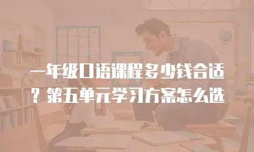 一年级口语课程多少钱合适？第五单元学习方案怎么选