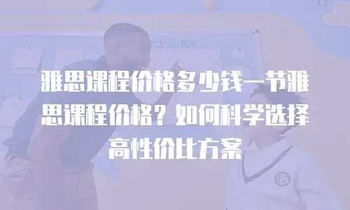 雅思课程价格多少钱一节雅思课程价格？如何科学选择高性价比方案