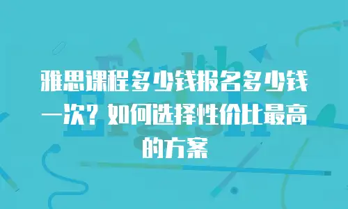 雅思课程多少钱报名多少钱一次？如何选择性价比最高的方案