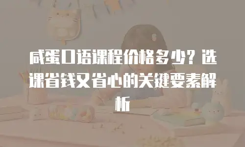 咸蛋口语课程价格多少？选课省钱又省心的关键要素解析