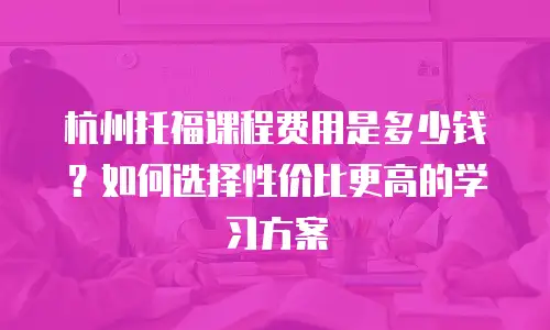 杭州托福课程费用是多少钱？如何选择性价比更高的学习方案