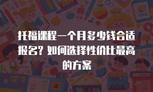 托福课程一个月多少钱合适报名？如何选择性价比最高的方案