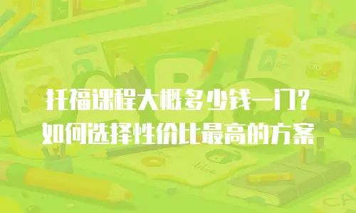 托福课程大概多少钱一门？如何选择性价比最高的方案