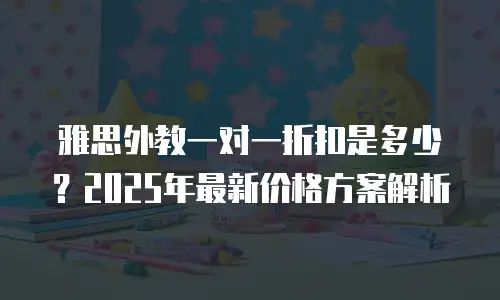 雅思外教一对一折扣是多少？2025年最新价格方案解析