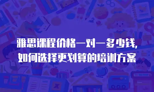 雅思课程价格一对一多少钱，如何选择更划算的培训方案