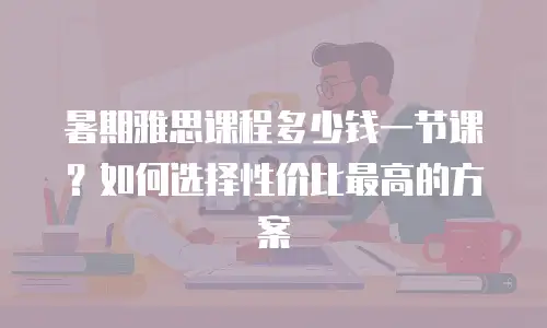 暑期雅思课程多少钱一节课？如何选择性价比最高的方案