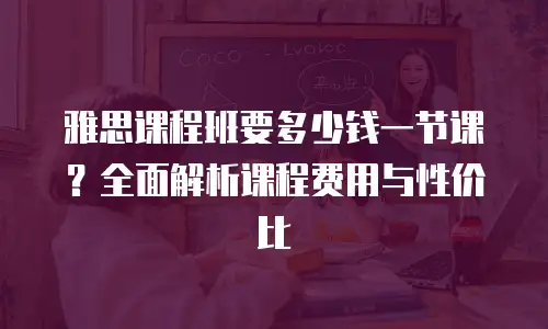雅思课程班要多少钱一节课？全面解析课程费用与性价比