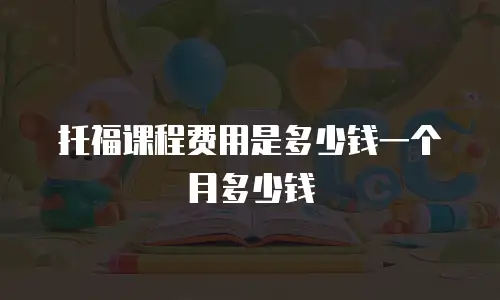 托福课程费用是多少钱一个月多少钱