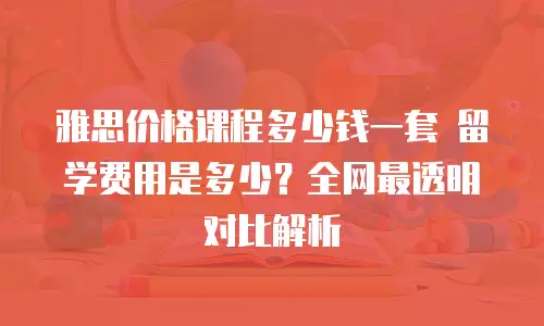 雅思价格课程多少钱一套 留学费用是多少？全网最透明对比解析