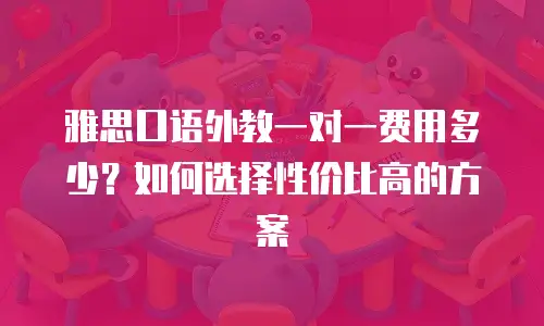 雅思口语外教一对一费用多少？如何选择性价比高的方案