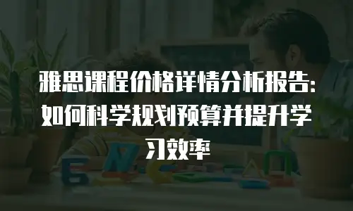 雅思课程价格详情分析报告：如何科学规划预算并提升学习效率