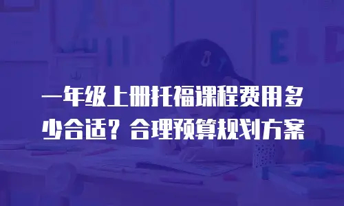一年级上册托福课程费用多少合适？合理预算规划方案