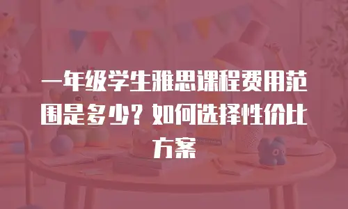 一年级学生雅思课程费用范围是多少？如何选择性价比方案