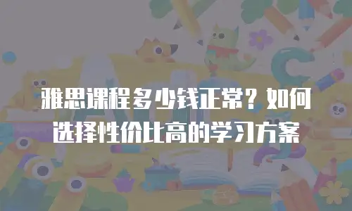 雅思课程多少钱正常？如何选择性价比高的学习方案