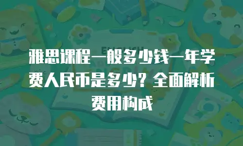 雅思课程一般多少钱一年学费人民币是多少？全面解析费用构成