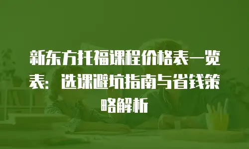 新东方托福课程价格表一览表：选课避坑指南与省钱策略解析