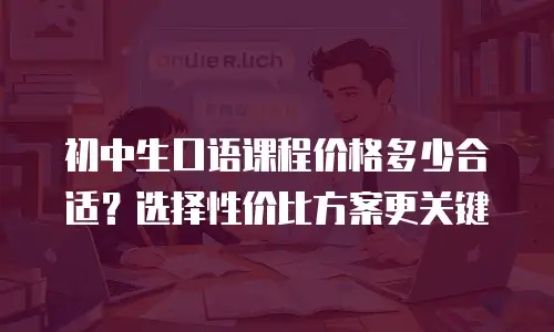 初中生口语课程价格多少合适？选择性价比方案更关键